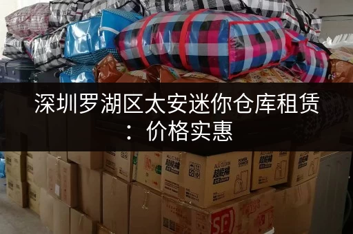 深圳罗湖区太安迷你仓库租赁：价格实惠，安全可靠