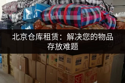 北京仓库租赁：解决您的物品存放难题，多种尺寸可选