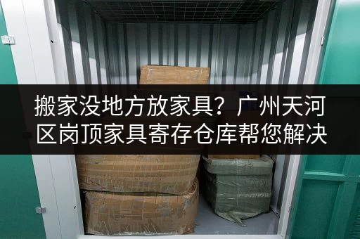 搬家没地方放家具？广州天河区岗顶家具寄存仓库帮您解决！