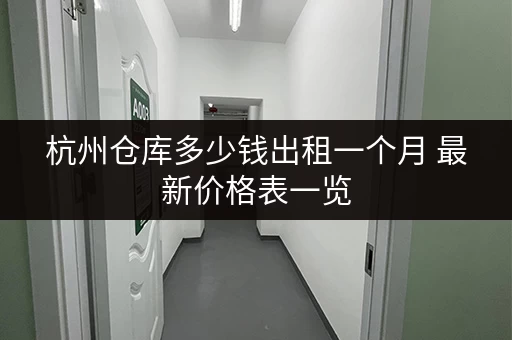 杭州仓库多少钱出租一个月 最新价格表一览