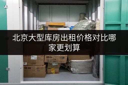 北京大型库房出租价格对比哪家更划算