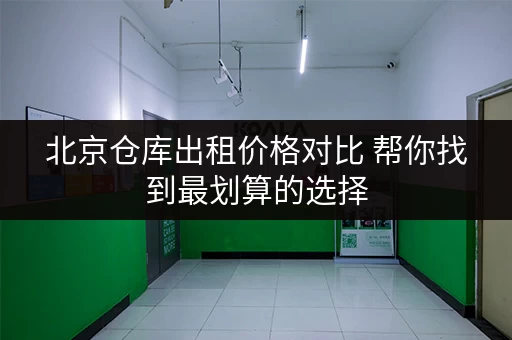 北京仓库出租价格对比 帮你找到最划算的选择