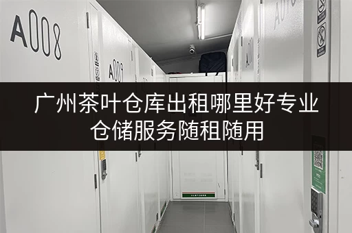 广州茶叶仓库出租哪里好专业仓储服务随租随用