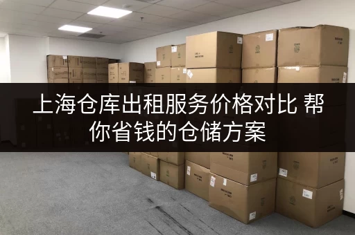 上海仓库出租服务价格对比 帮你省钱的仓储方案