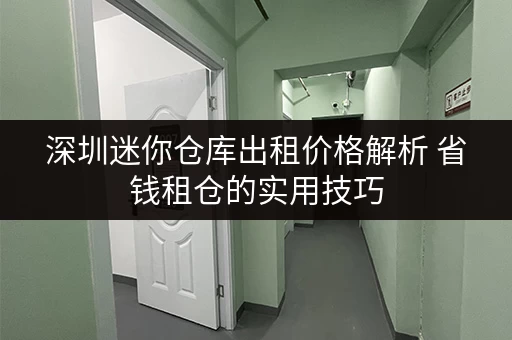 深圳迷你仓库出租价格解析 省钱租仓的实用技巧