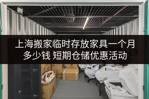 上海搬家临时存放家具一个月多少钱 短期仓储优惠活动