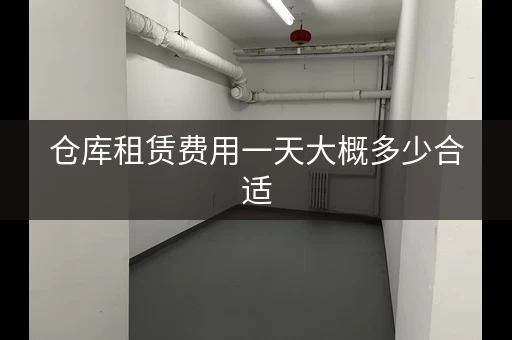 仓库租赁费用一天大概多少合适，仓库租赁多少钱一平方