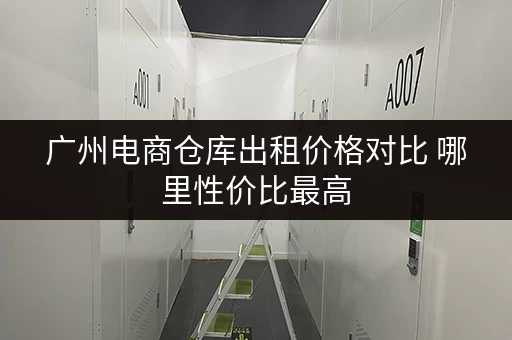 广州电商仓库出租价格对比 哪里性价比最高 广州电商仓库出租价格对比 哪里性价比最高