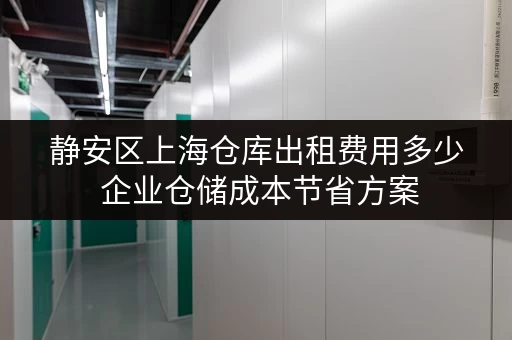 静安区上海仓库出租费用多少 企业仓储成本节省方案