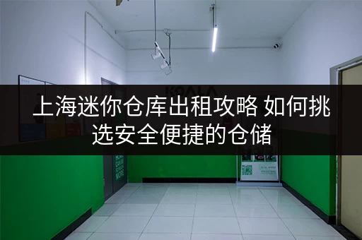 上海迷你仓库出租攻略 如何挑选安全便捷的仓储