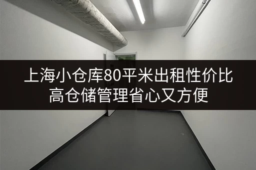 上海小仓库80平米出租性价比高仓储管理省心又方便