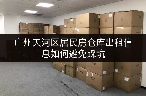 广州天河区居民房仓库出租信息如何避免踩坑