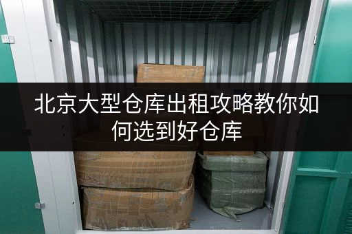 北京大型仓库出租攻略教你如何选到好仓库