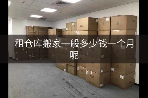 租仓库搬家一般多少钱一个月呢，租仓库放家具具体价格