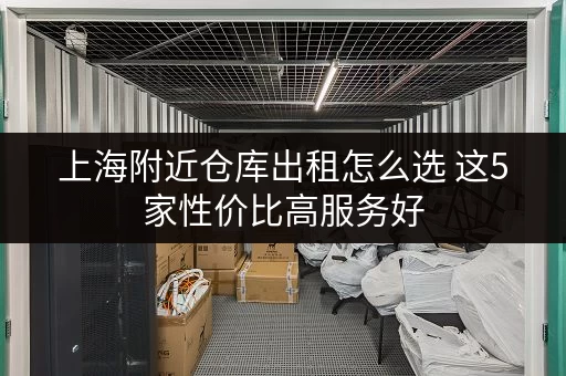 上海附近仓库出租怎么选 这5家性价比高服务好 上海附近仓库出租怎么选 这5家性价比高服务好