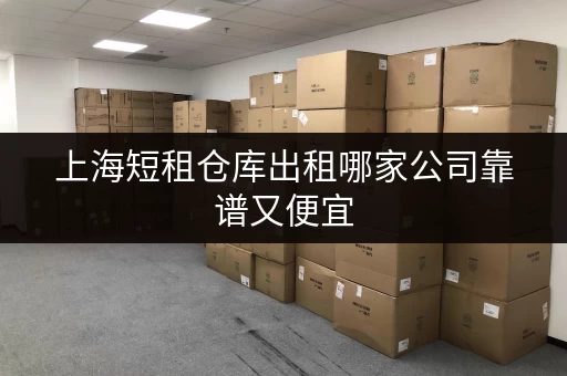 上海短租仓库出租哪家公司靠谱又便宜