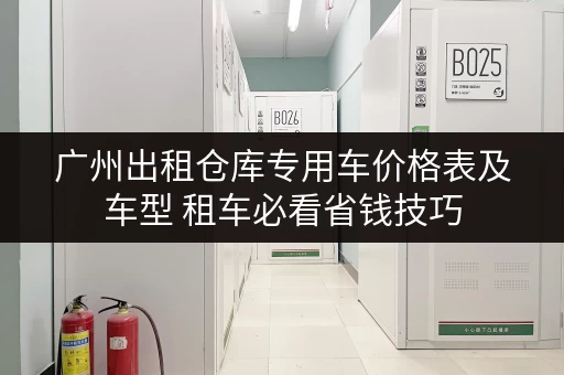 广州出租仓库专用车价格表及车型 租车必看省钱技巧