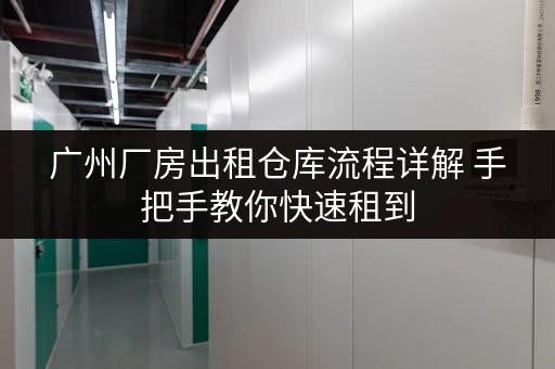 广州厂房出租仓库流程详解 手把手教你快速租到
