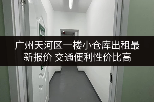 广州天河区一楼小仓库出租最新报价 交通便利性价比高