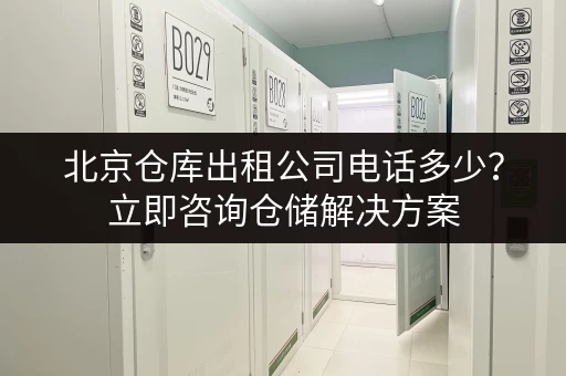 北京仓库出租公司电话多少？立即咨询仓储解决方案