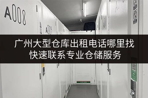 广州大型仓库出租电话哪里找 快速联系专业仓储服务