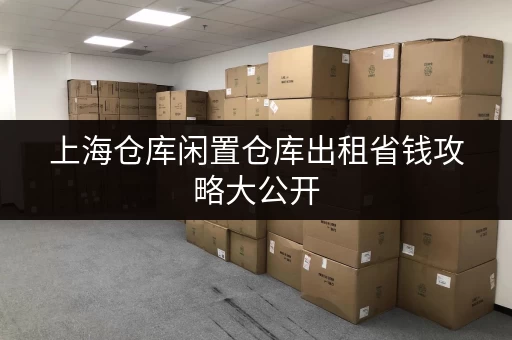 上海仓库闲置仓库出租省钱攻略大公开
