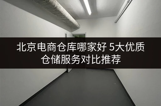 北京电商仓库哪家好 5大优质仓储服务对比推荐