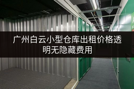 广州白云小型仓库出租价格透明无隐藏费用