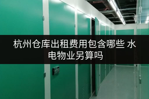 杭州仓库出租费用包含哪些 水电物业另算吗
