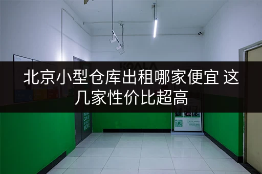 北京小型仓库出租哪家便宜 这几家性价比超高
