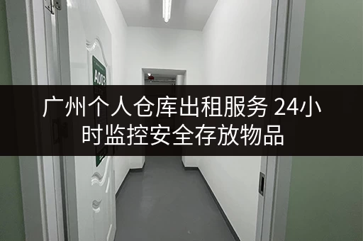 广州个人仓库出租服务 24小时监控安全存放物品