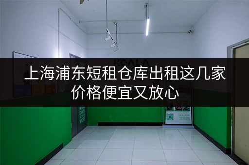 上海浦东短租仓库出租这几家价格便宜又放心