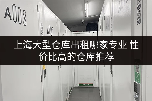 上海大型仓库出租哪家专业 性价比高的仓库推荐