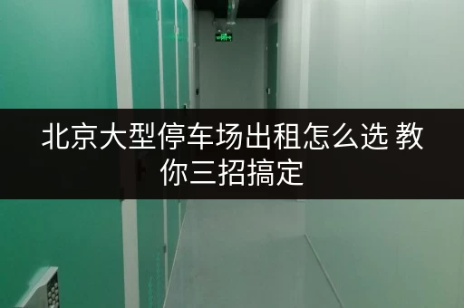 北京大型停车场出租怎么选 教你三招搞定