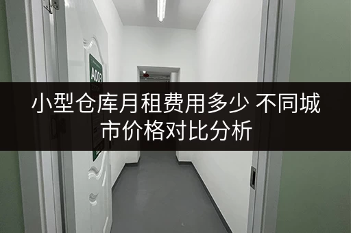 小型仓库月租费用多少 不同城市价格对比分析