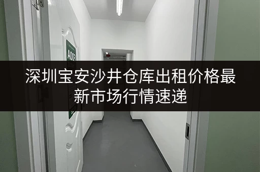 深圳宝安沙井仓库出租价格最新市场行情速递