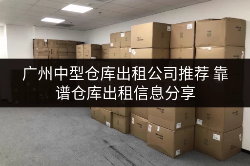 广州中型仓库出租公司推荐 靠谱仓库出租信息分享