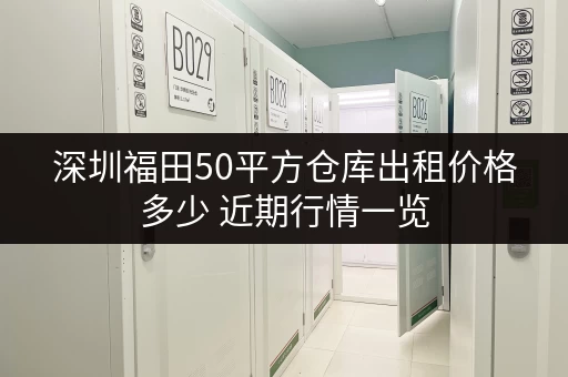 深圳福田50平方仓库出租价格多少 近期行情一览