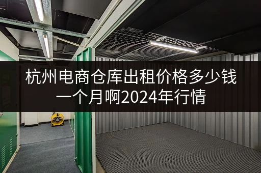 杭州电商仓库出租价格多少钱一个月啊2024年行情
