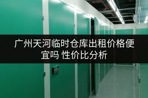 广州天河临时仓库出租价格便宜吗 性价比分析