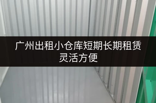 广州出租小仓库短期长期租赁灵活方便