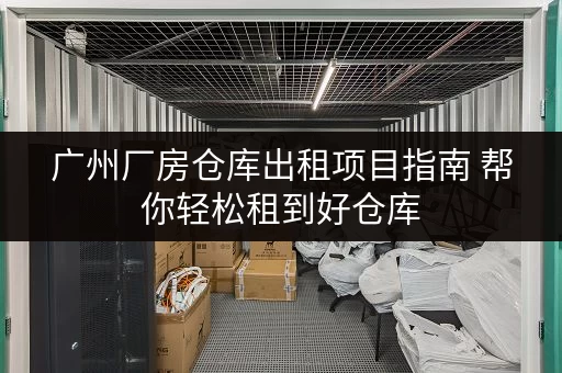 广州厂房仓库出租项目指南 帮你轻松租到好仓库