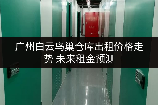 广州白云鸟巢仓库出租价格走势 未来租金预测
