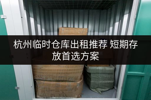 杭州临时仓库出租推荐 短期存放首选方案