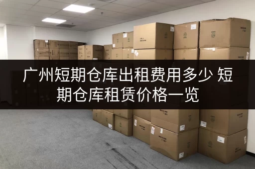 广州短期仓库出租费用多少 短期仓库租赁价格一览