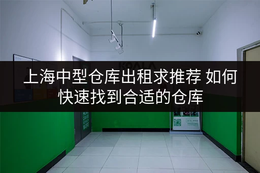 上海中型仓库出租求推荐 如何快速找到合适的仓库