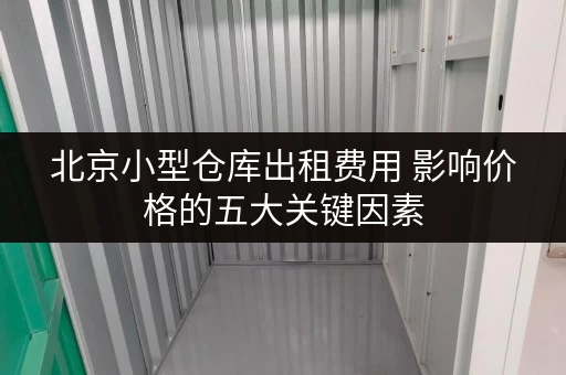 北京小型仓库出租费用 影响价格的五大关键因素