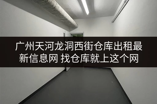 广州天河龙洞西街仓库出租最新信息网 找仓库就上这个网