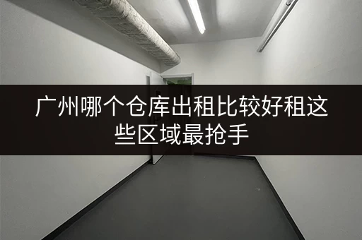 广州哪个仓库出租比较好租这些区域最抢手