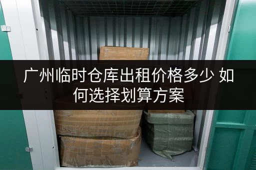 广州临时仓库出租价格多少 如何选择划算方案